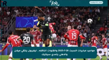 مواعيد مباريات السبت 26-7-2025 والقنوات الناقلة.. ليفربول يلتقي ميلان والأهلي يتحدى سيلتيك